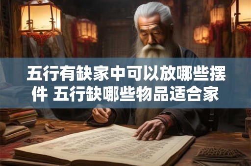 详细阅读:五行有缺家中可以放哪些摆件 五行缺哪些物品适合家居摆放 五行有缺家中可以放哪些摆件 五行缺哪些物品适合家居摆放