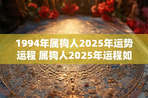 1994年属狗人2025年运势运程 属狗人2025年运程如何
