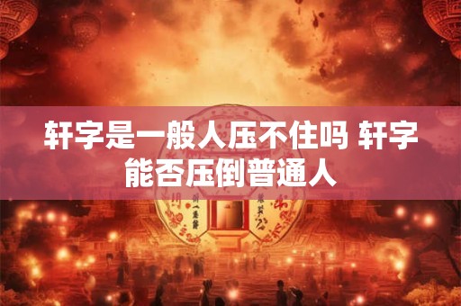 轩字是一般人压不住吗 轩字能否压倒普通人