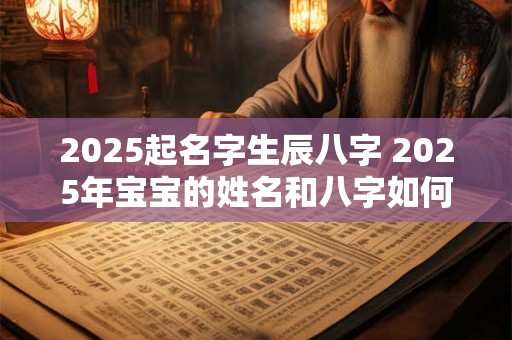 2025起名字生辰八字 2025年宝宝的姓名和八字如何选择