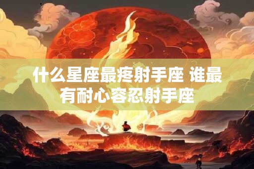 什么星座最疼射手座 谁最有耐心容忍射手座
