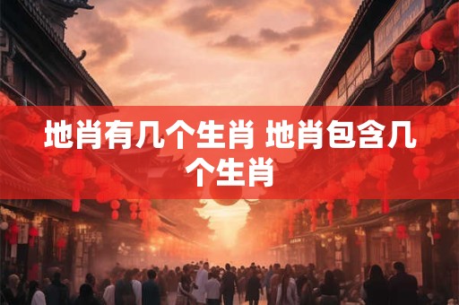 地肖有几个生肖 地肖包含几个生肖