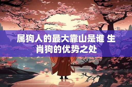 属狗人的最大靠山是谁 生肖狗的优势之处 属狗人的最大靠山是谁 生肖狗的优势之处