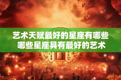 艺术天赋最好的星座有哪些 哪些星座具有最好的艺术天赋