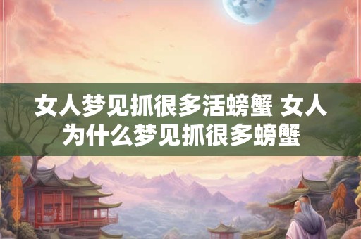 女人梦见抓很多活螃蟹 女人为什么梦见抓很多螃蟹