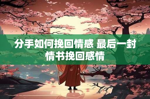 分手如何挽回情感 最后一封情书挽回感情