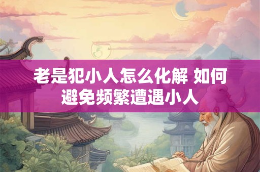 老是犯小人怎么化解 如何避免频繁遭遇小人