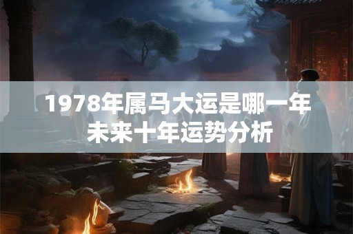 1978年属马大运是哪一年 未来十年运势分析