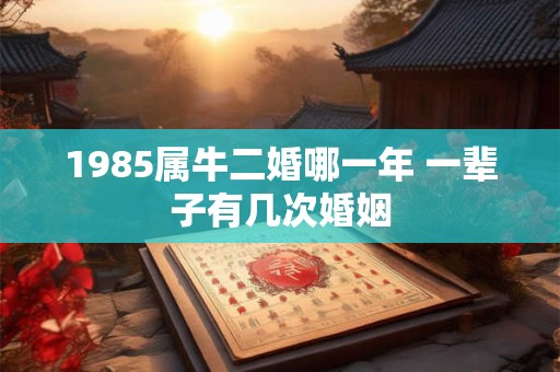 1985属牛二婚哪一年 一辈子有几次婚姻