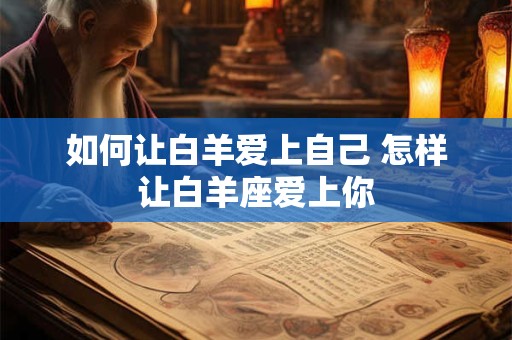 如何让白羊爱上自己 怎样让白羊座爱上你