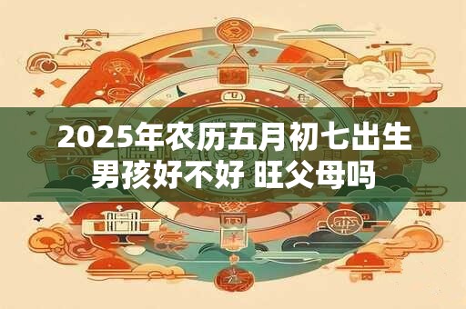 2025年农历五月初七出生男孩好不好 旺父母吗