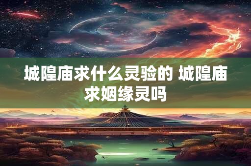 城隍庙求什么灵验的 城隍庙求姻缘灵吗