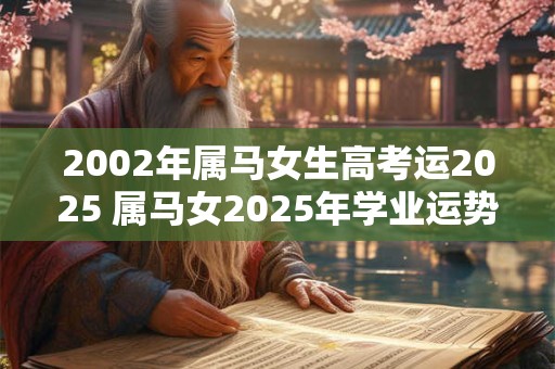 2002年属马女生高考运2025 属马女2025年学业运势如何