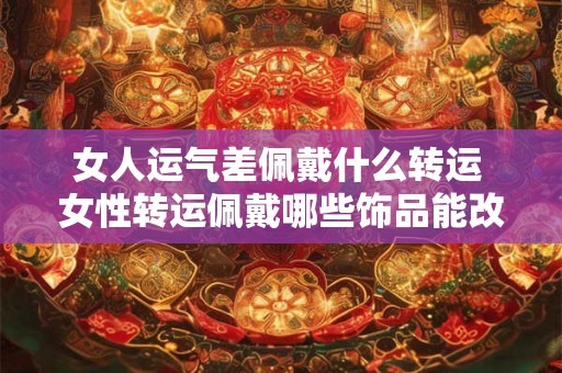 女人运气差佩戴什么转运 女性转运佩戴哪些饰品能改变运势