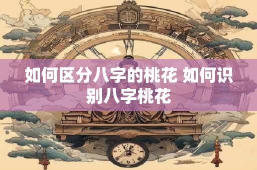 如何区分八字的桃花 如何识别八字桃花