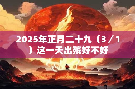 2025年正月二十九（3／1）这一天出殡好不好