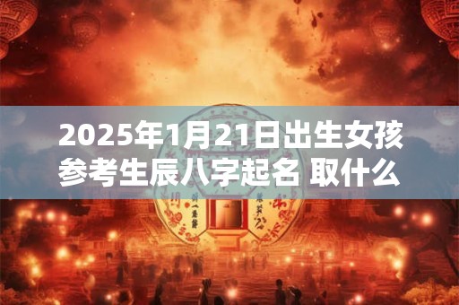 2025年1月21日出生女孩参考生辰八字起名 取什么名字比较好