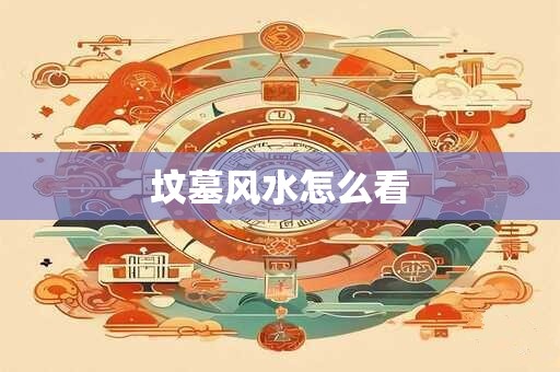 坟墓风水怎么看 坟墓风水怎么看