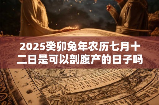 2026癸卯兔年农历七月十二日是可以剖腹产的日子吗 2026癸卯兔年农历七月十二日是可以剖腹产的日子吗