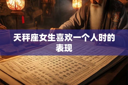 天秤座女生喜欢一个人时的表现