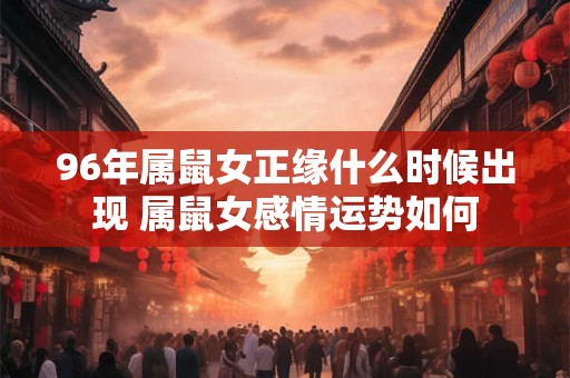 96年属鼠女正缘什么时候出现 属鼠女感情运势如何