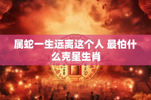 属蛇一生远离这个人 最怕什么克星生肖