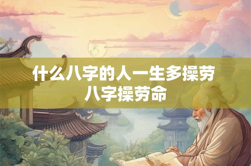 什么八字的人一生多操劳 八字操劳命 什么八字的人一生多操劳 八字操劳命