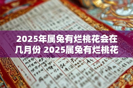 2025年属兔有烂桃花会在几月份 2025属兔有烂桃花几月份