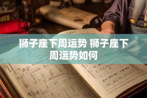 狮子座下周运势 狮子座下周运势如何