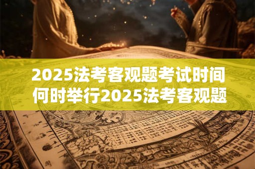 2025法考客观题考试时间 何时举行2025法考客观题考试