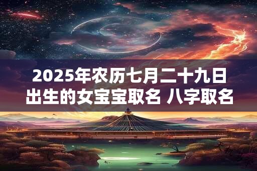 2025年农历七月二十九日出生的女宝宝取名 八字取名吉利的名字