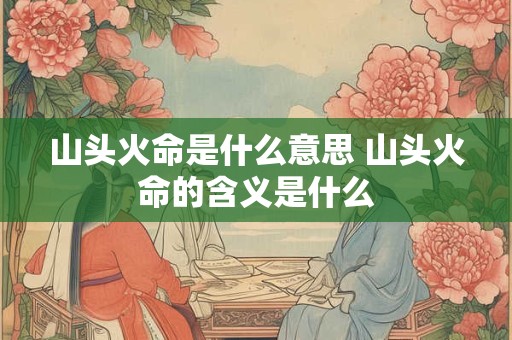 详细阅读:山头火命是什么意思 山头火命的含义是什么 山头火命是什么意思 山头火命的含义是什么