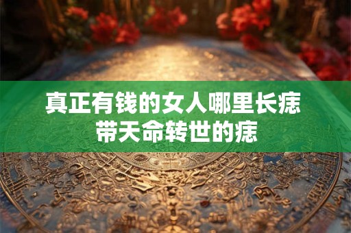 真正有钱的女人哪里长痣 带天命转世的痣