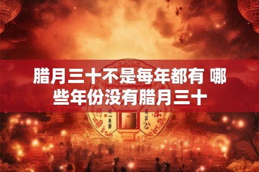 腊月三十不是每年都有 哪些年份没有腊月三十 腊月三十不是每年都有 哪些年份没有腊月三十