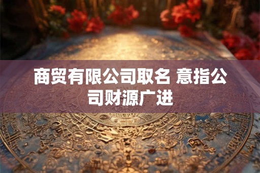 商贸有限公司取名 意指公司财源广进