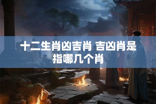 十二生肖凶吉肖 吉凶肖是指哪几个肖