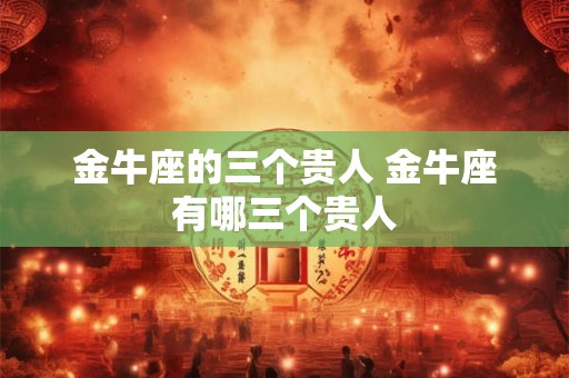 金牛座的三个贵人 金牛座有哪三个贵人
