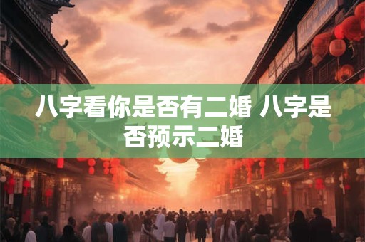 八字看你是否有二婚 八字是否预示二婚