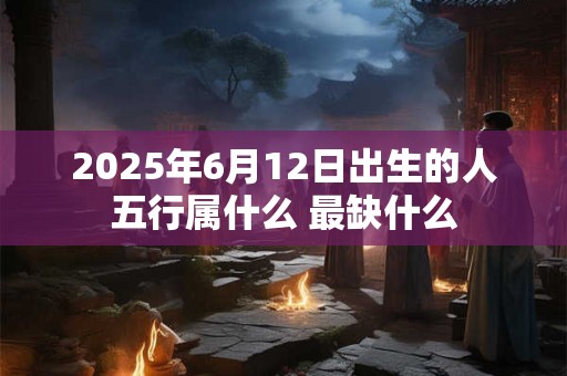 2025年6月12日出生的人五行属什么 最缺什么