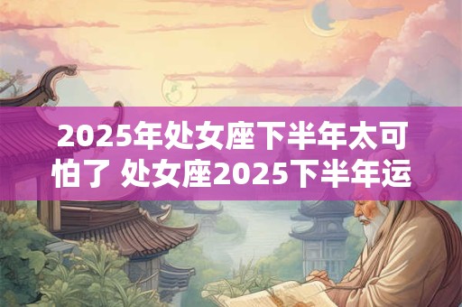 2025年处女座下半年太可怕了 处女座2025下半年运势如何