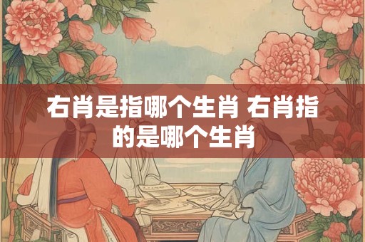 右肖是指哪个生肖 右肖指的是哪个生肖