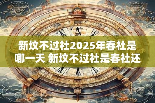 新坟不过社2026年春社是哪一天 新坟不过社是春社还是秋社