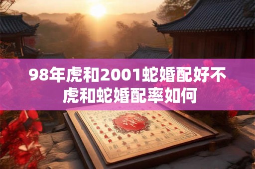 98年虎和2001蛇婚配好不 虎和蛇婚配率如何
