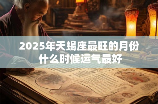 2025年天蝎座最旺的月份 什么时候运气最好