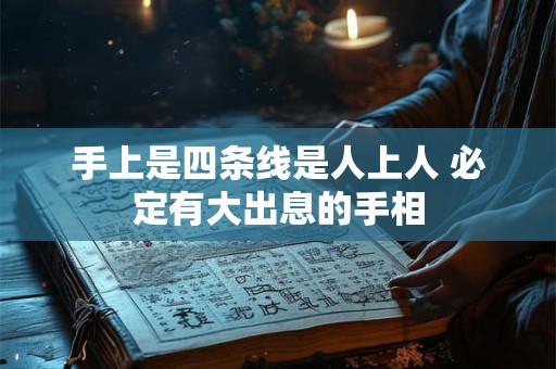 手上是四条线是人上人 必定有大出息的手相 手上是四条线是人上人 必定有大出息的手相