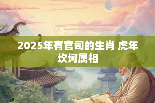 2025年有官司的生肖 虎年坎坷属相