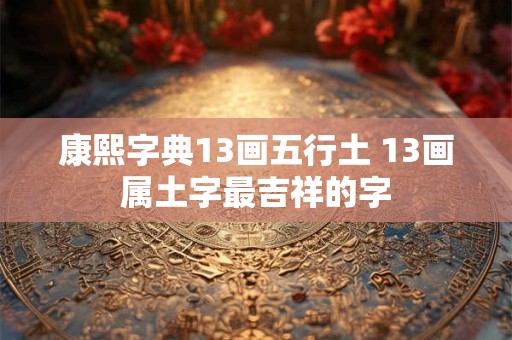 康熙字典13画五行土 13画属土字最吉祥的字