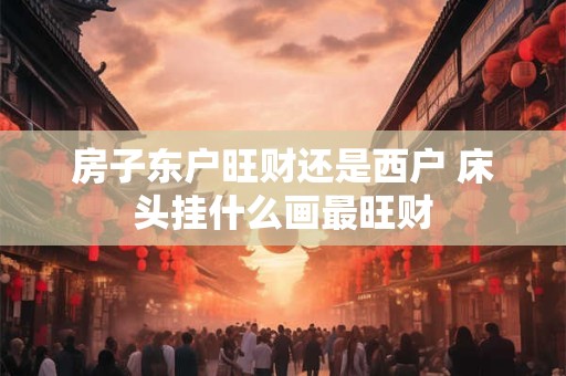 房子东户旺财还是西户 床头挂什么画最旺财