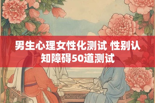 男生心理女性化测试 性别认知障碍50道测试