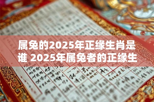属兔的2025年正缘生肖是谁 2025年属兔者的正缘生肖是什么